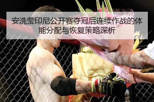 安洗莹印尼公开赛夺冠后连续作战的体能分配与恢复策略深析