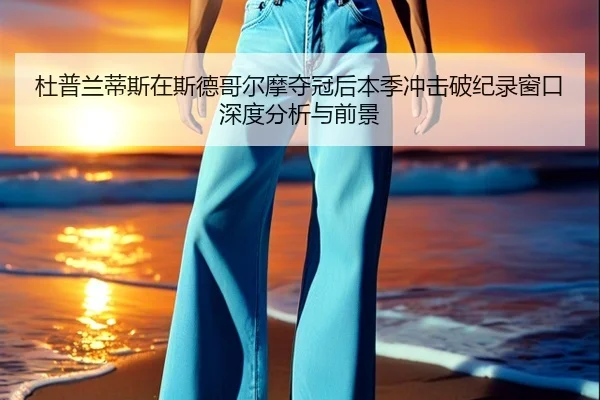 杜普兰蒂斯在斯德哥尔摩夺冠后本季冲击破纪录窗口深度分析与前景