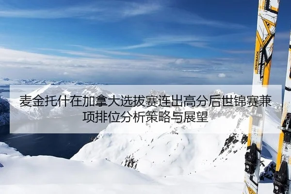 麦金托什在加拿大选拔赛连出高分后世锦赛兼项排位分析策略与展望