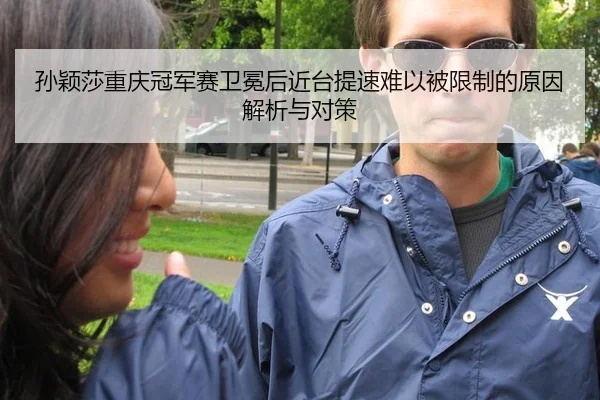 孙颖莎重庆冠军赛卫冕后近台提速难以被限制的原因解析与对策