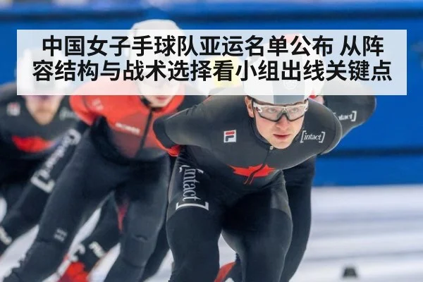中国女子手球队亚运名单公布 从阵容结构与战术选择看小组出线关键点