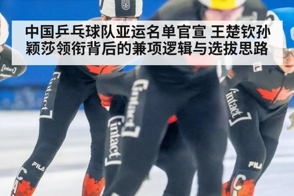 中国乒乓球队亚运名单官宣 王楚钦孙颖莎领衔背后的兼项逻辑与选拔思路