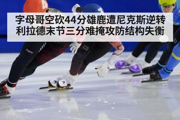 字母哥空砍44分雄鹿遭尼克斯逆转 利拉德末节三分难掩攻防结构失衡