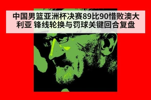 中国男篮亚洲杯决赛89比90惜败澳大利亚 锋线轮换与罚球关键回合复盘